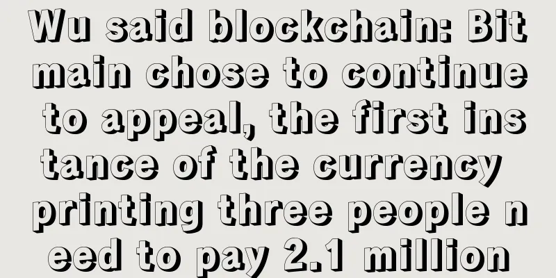 Wu said blockchain: Bitmain chose to continue to appeal, the first instance of the currency printing three people need to pay 2.1 million