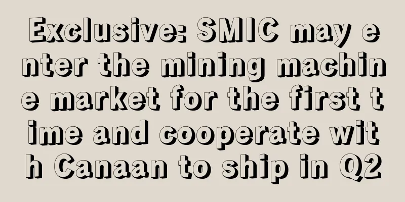 Exclusive: SMIC may enter the mining machine market for the first time and cooperate with Canaan to ship in Q2
