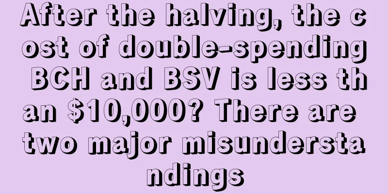 After the halving, the cost of double-spending BCH and BSV is less than $10,000? There are two major misunderstandings