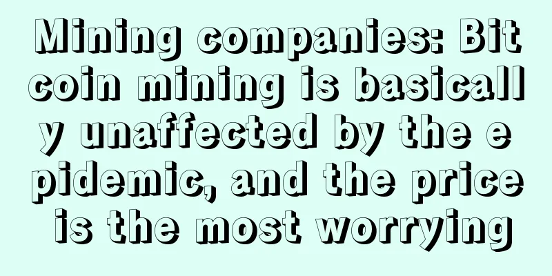 Mining companies: Bitcoin mining is basically unaffected by the epidemic, and the price is the most worrying