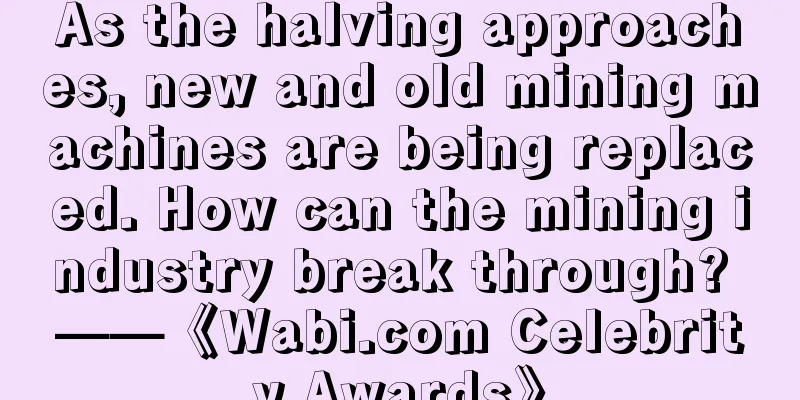As the halving approaches, new and old mining machines are being replaced. How can the mining industry break through? ——《Wabi.com Celebrity Awards》