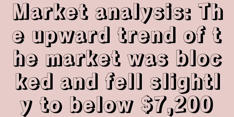 Market analysis: The upward trend of the market was blocked and fell slightly to below $7,200