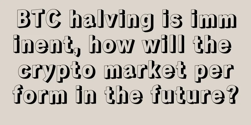 BTC halving is imminent, how will the crypto market perform in the future?