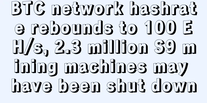 BTC network hashrate rebounds to 100 EH/s, 2.3 million S9 mining machines may have been shut down