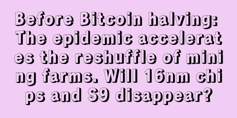 Before Bitcoin halving: The epidemic accelerates the reshuffle of mining farms. Will 16nm chips and S9 disappear?