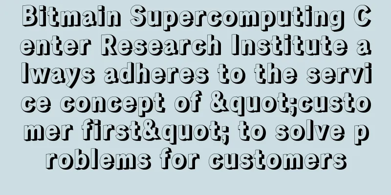 Bitmain Supercomputing Center Research Institute always adheres to the service concept of "customer first" to solve problems for customers