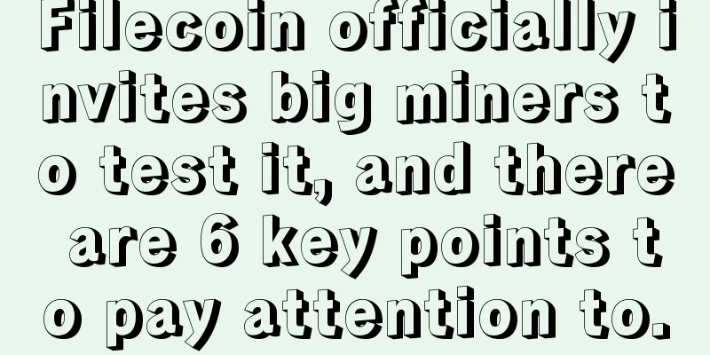 Filecoin officially invites big miners to test it, and there are 6 key points to pay attention to.