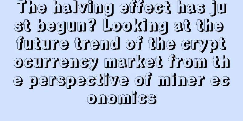 The halving effect has just begun? Looking at the future trend of the cryptocurrency market from the perspective of miner economics