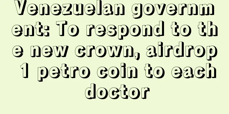 Venezuelan government: To respond to the new crown, airdrop 1 petro coin to each doctor