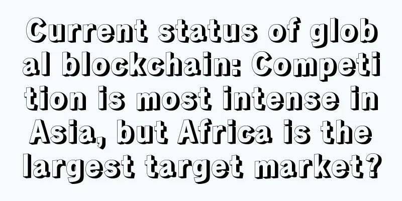 Current status of global blockchain: Competition is most intense in Asia, but Africa is the largest target market?