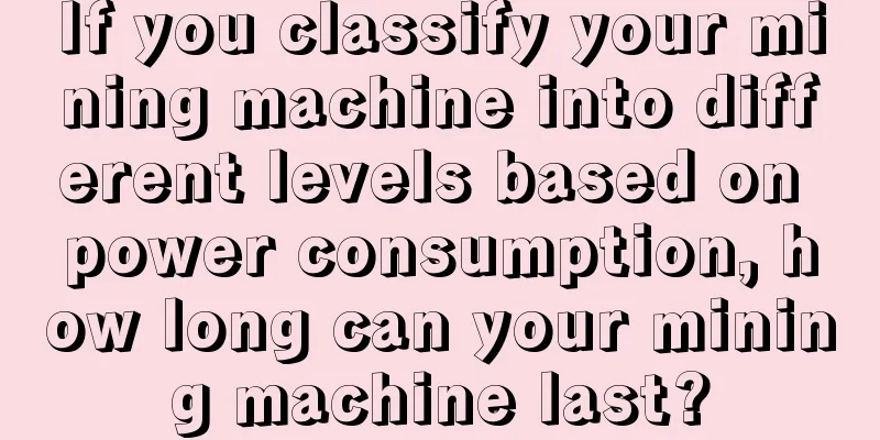 If you classify your mining machine into different levels based on power consumption, how long can your mining machine last?