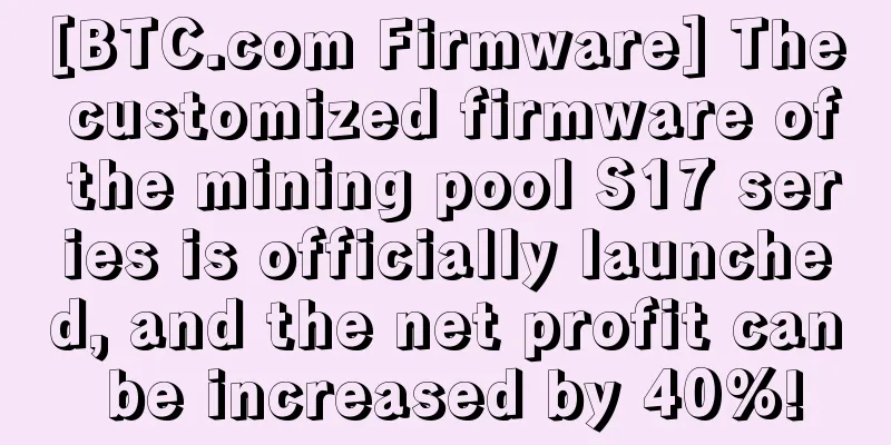 [BTC.com Firmware] The customized firmware of the mining pool S17 series is officially launched, and the net profit can be increased by 40%!