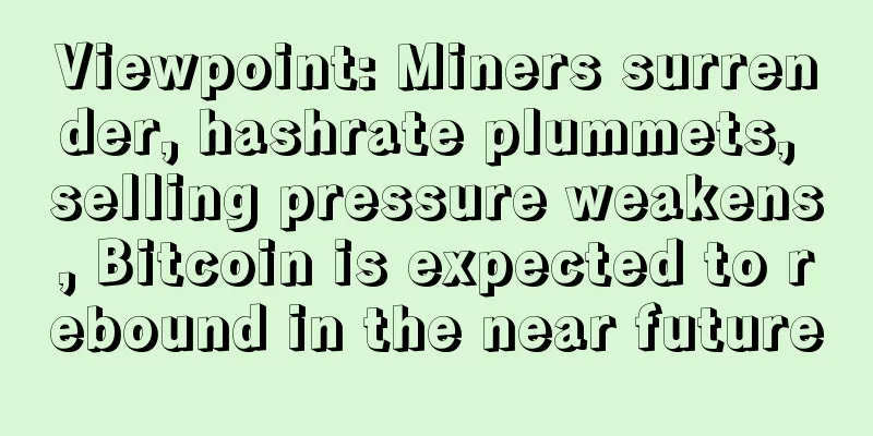 Viewpoint: Miners surrender, hashrate plummets, selling pressure weakens, Bitcoin is expected to rebound in the near future