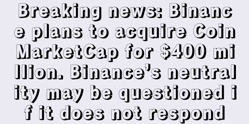 Breaking news: Binance plans to acquire CoinMarketCap for $400 million. Binance’s neutrality may be questioned if it does not respond