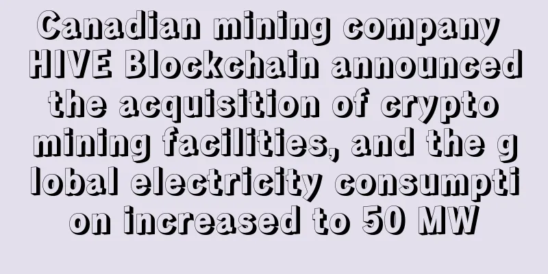 Canadian mining company HIVE Blockchain announced the acquisition of crypto mining facilities, and the global electricity consumption increased to 50 MW