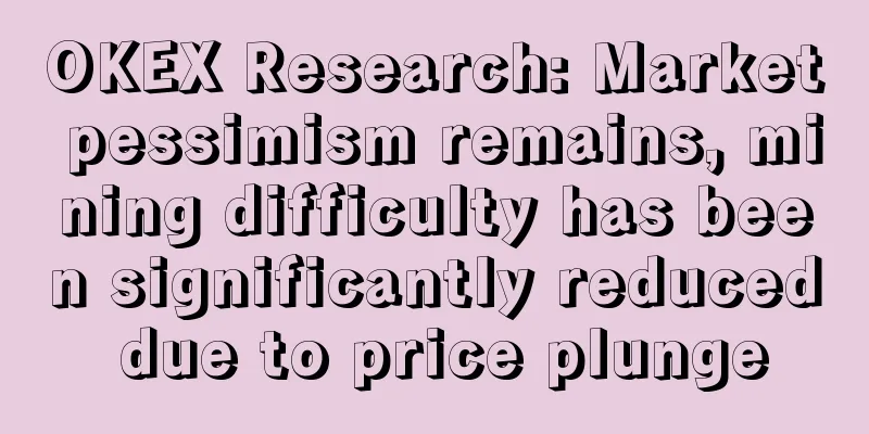 OKEX Research: Market pessimism remains, mining difficulty has been significantly reduced due to price plunge