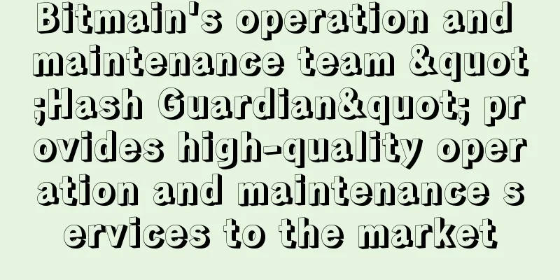 Bitmain's operation and maintenance team "Hash Guardian" provides high-quality operation and maintenance services to the market