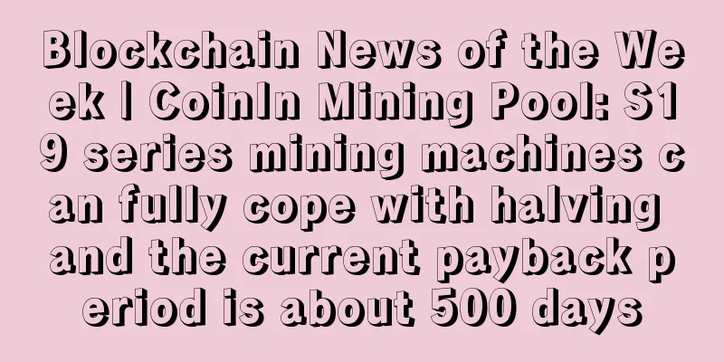 Blockchain News of the Week | CoinIn Mining Pool: S19 series mining machines can fully cope with halving and the current payback period is about 500 days