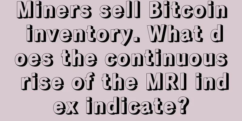 Miners sell Bitcoin inventory. What does the continuous rise of the MRI index indicate?