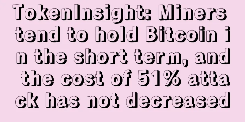 TokenInsight: Miners tend to hold Bitcoin in the short term, and the cost of 51% attack has not decreased