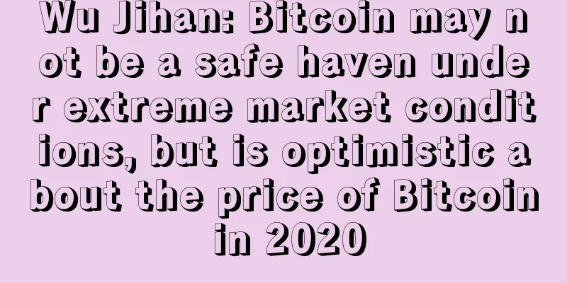 Wu Jihan: Bitcoin may not be a safe haven under extreme market conditions, but is optimistic about the price of Bitcoin in 2020
