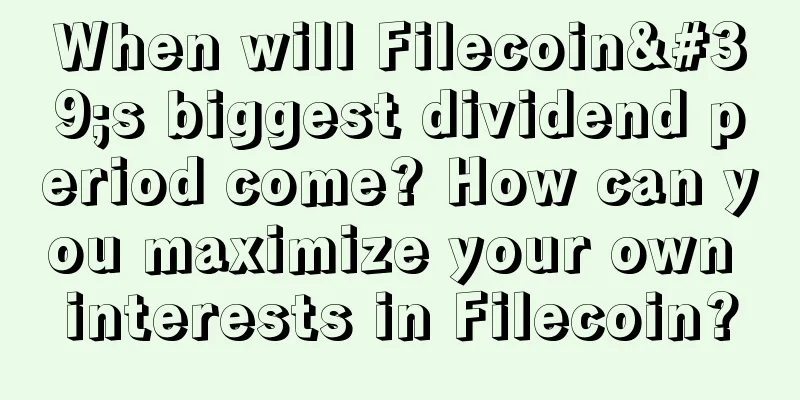 When will Filecoin's biggest dividend period come? How can you maximize your own interests in Filecoin?