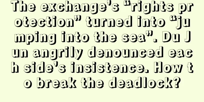 The exchange’s “rights protection” turned into “jumping into the sea”. Du Jun angrily denounced each side’s insistence. How to break the deadlock?