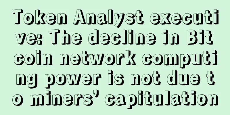 Token Analyst executive: The decline in Bitcoin network computing power is not due to miners’ capitulation
