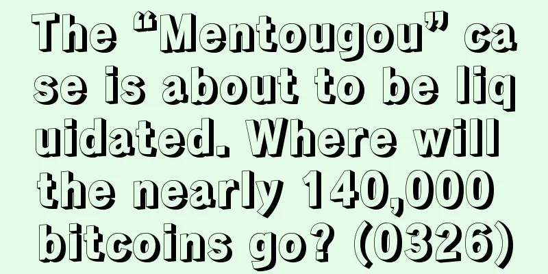 The “Mentougou” case is about to be liquidated. Where will the nearly 140,000 bitcoins go? (0326)