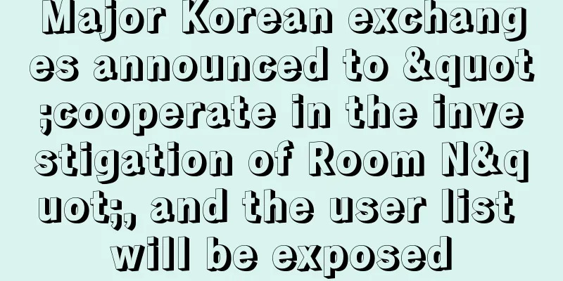 Major Korean exchanges announced to "cooperate in the investigation of Room N", and the user list will be exposed