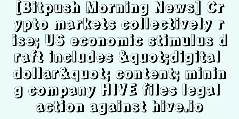 [Bitpush Morning News] Crypto markets collectively rise; US economic stimulus draft includes "digital dollar" content; mining company HIVE files legal action against hive.io