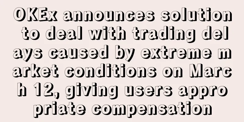 OKEx announces solution to deal with trading delays caused by extreme market conditions on March 12, giving users appropriate compensation