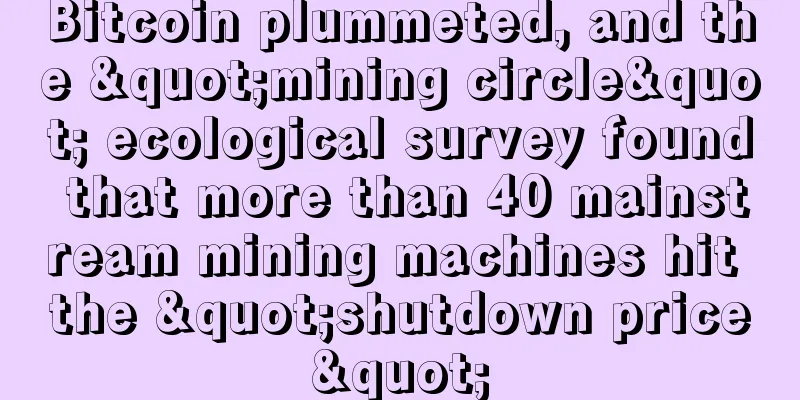 Bitcoin plummeted, and the "mining circle" ecological survey found that more than 40 mainstream mining machines hit the "shutdown price"