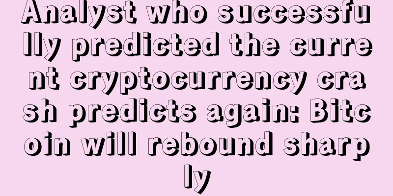 Analyst who successfully predicted the current cryptocurrency crash predicts again: Bitcoin will rebound sharply