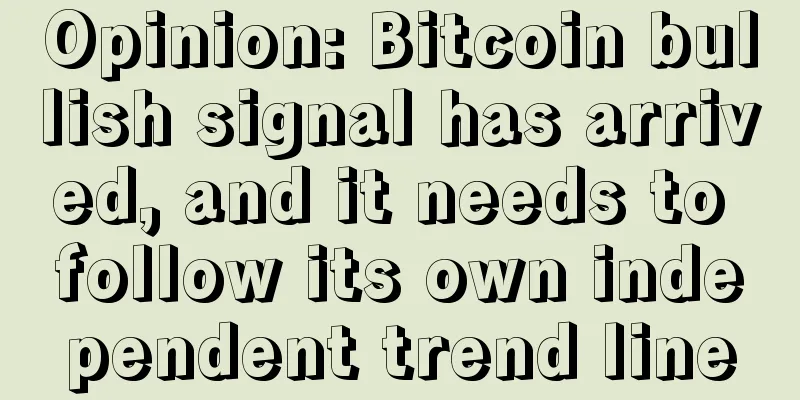 Opinion: Bitcoin bullish signal has arrived, and it needs to follow its own independent trend line