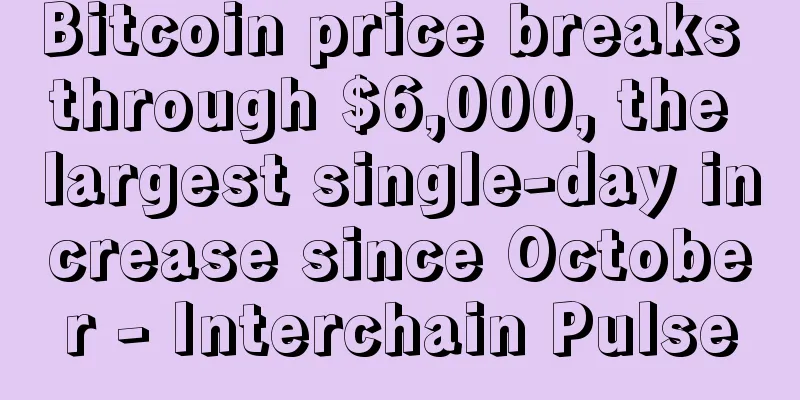 Bitcoin price breaks through $6,000, the largest single-day increase since October - Interchain Pulse