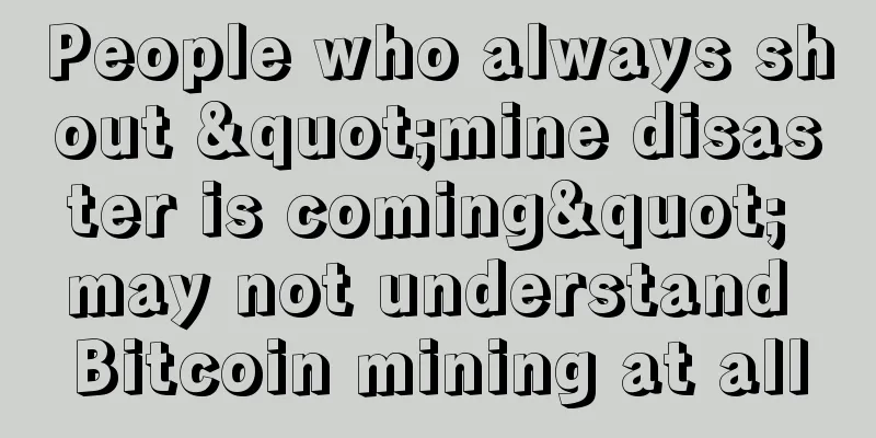 People who always shout "mine disaster is coming" may not understand Bitcoin mining at all
