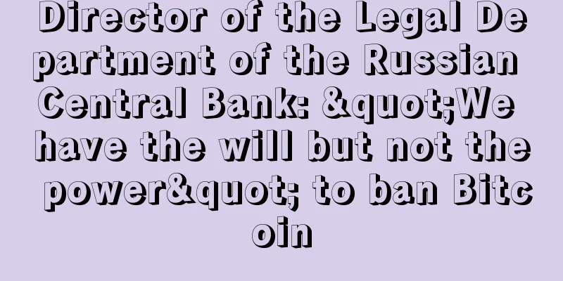 Director of the Legal Department of the Russian Central Bank: "We have the will but not the power" to ban Bitcoin