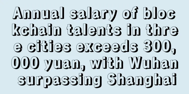 Annual salary of blockchain talents in three cities exceeds 300,000 yuan, with Wuhan surpassing Shanghai