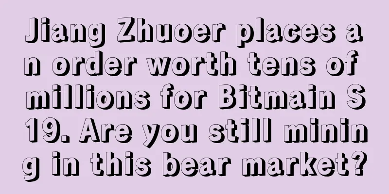Jiang Zhuoer places an order worth tens of millions for Bitmain S19. Are you still mining in this bear market?