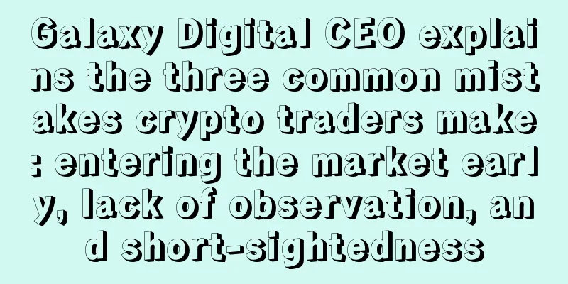Galaxy Digital CEO explains the three common mistakes crypto traders make: entering the market early, lack of observation, and short-sightedness