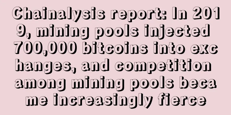 Chainalysis report: In 2019, mining pools injected 700,000 bitcoins into exchanges, and competition among mining pools became increasingly fierce