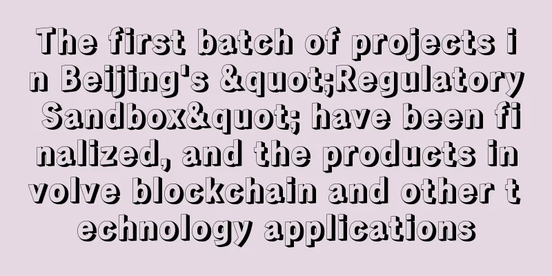 The first batch of projects in Beijing's "Regulatory Sandbox" have been finalized, and the products involve blockchain and other technology applications