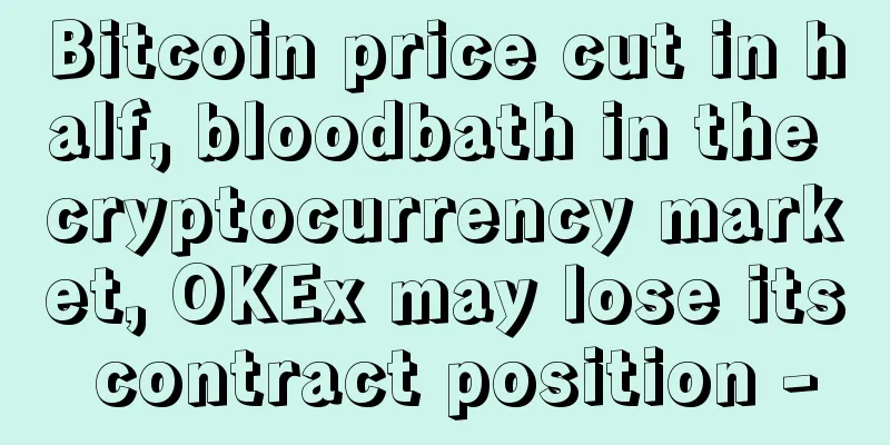 Bitcoin price cut in half, bloodbath in the cryptocurrency market, OKEx may lose its contract position -