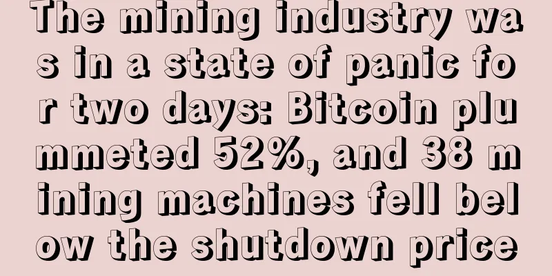 The mining industry was in a state of panic for two days: Bitcoin plummeted 52%, and 38 mining machines fell below the shutdown price