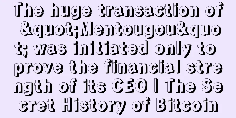 The huge transaction of "Mentougou" was initiated only to prove the financial strength of its CEO | The Secret History of Bitcoin
