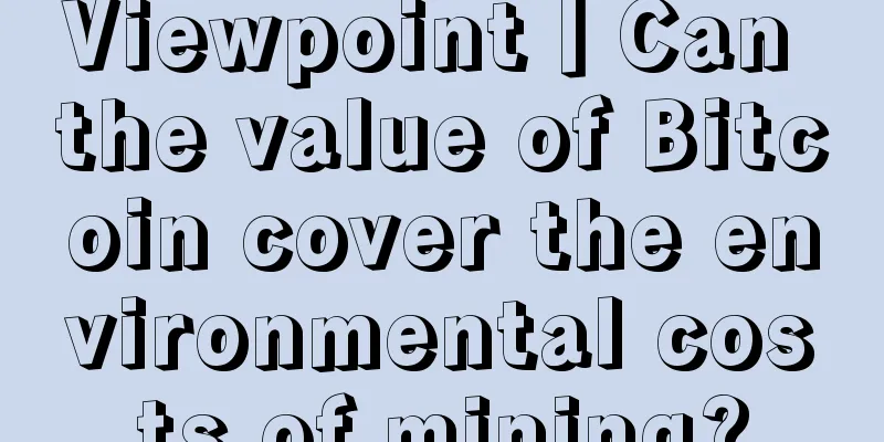 Viewpoint丨Can the value of Bitcoin cover the environmental costs of mining?