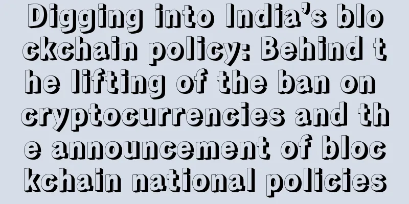 Digging into India’s blockchain policy: Behind the lifting of the ban on cryptocurrencies and the announcement of blockchain national policies