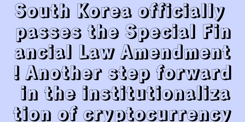 South Korea officially passes the Special Financial Law Amendment! Another step forward in the institutionalization of cryptocurrency
