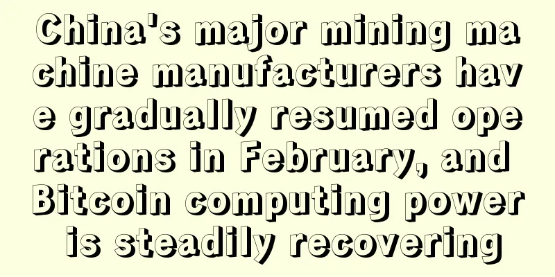 China's major mining machine manufacturers have gradually resumed operations in February, and Bitcoin computing power is steadily recovering